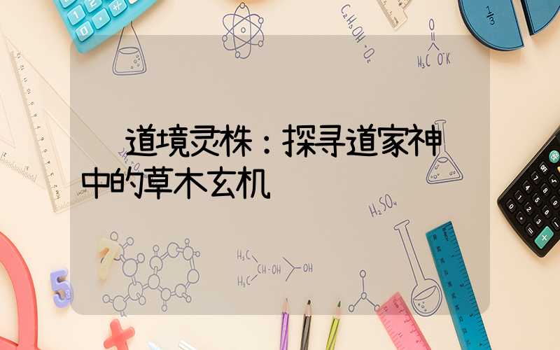  道境灵株：探寻道家神药中的草木玄机